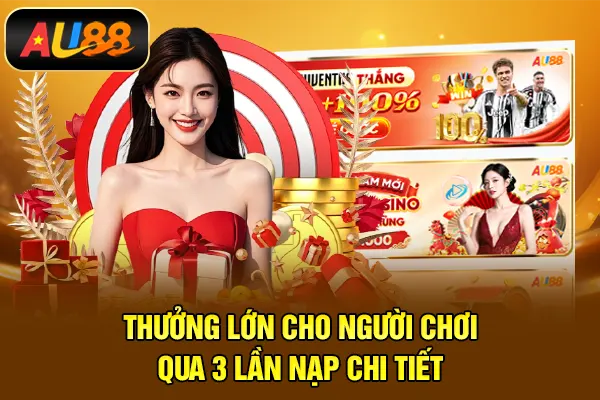 Khuyến Mãi AU88 – Cách Tận Dụng Ưu Đãi Hiệu Quả Khi Tham Gia Thưởng lớn cho người chơi qua 3 lần nạp chi tiết